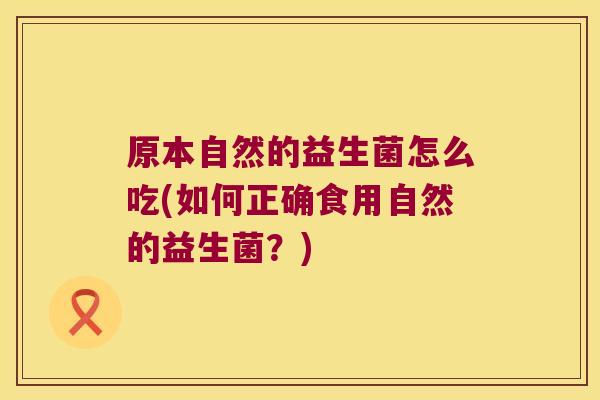 原本自然的益生菌怎么吃(如何正确食用自然的益生菌？)