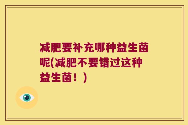要补充哪种益生菌呢(不要错过这种益生菌!) 要补充哪种益生菌呢(不要错过这种益生菌!)