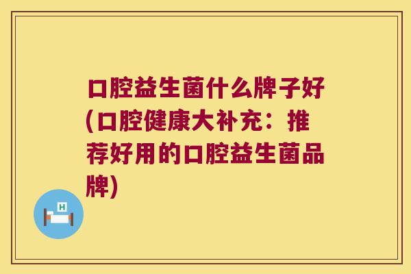 口腔益生菌什么牌子好(口腔健康大补充:推荐好用的口腔益生菌品牌) 口腔益生菌什么牌子好(口腔健康大补充:推荐好用的口腔益生菌品牌)