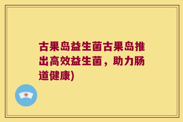 古果岛益生菌古果岛推出高效益生菌,助力肠道健康) 古果岛益生菌古果岛推出高效益生菌,助力肠道健康)