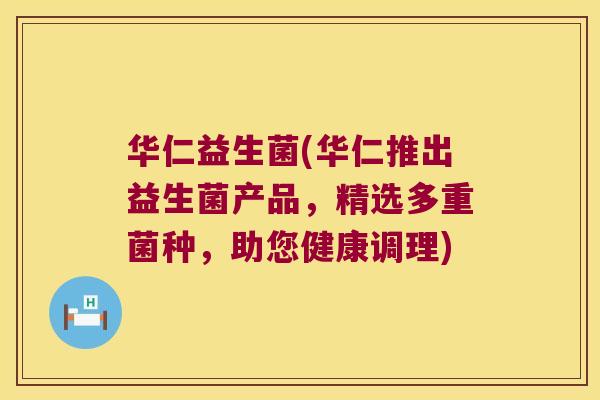 华仁益生菌(华仁推出益生菌产品,精选多重菌种,助您健康调理) 华仁益生菌(华仁推出益生菌产品,精选多重菌种,助您健康调理)