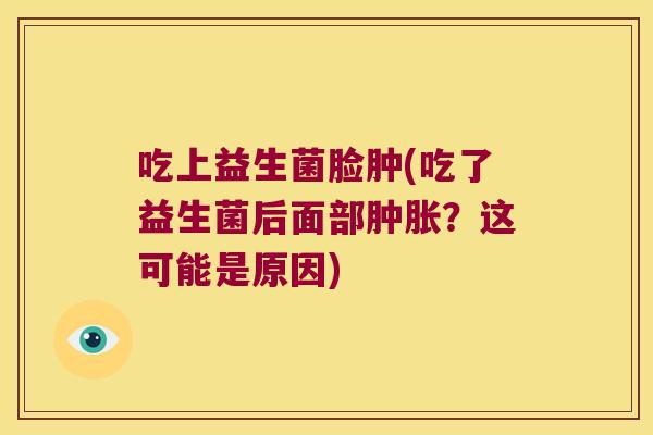 吃上益生菌脸肿(吃了益生菌后面部肿胀?这可能是原因) 吃上益生菌脸肿(吃了益生菌后面部肿胀?这可能是原因)