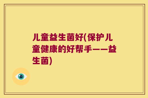 儿童益生菌好(保护儿童健康的好帮手——益生菌)