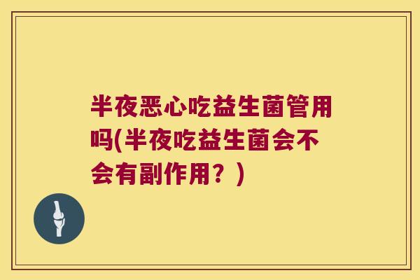 半夜恶心吃益生菌管用吗(半夜吃益生菌会不会有副作用?) 半夜恶心吃益生菌管用吗(半夜吃益生菌会不会有副作用?)