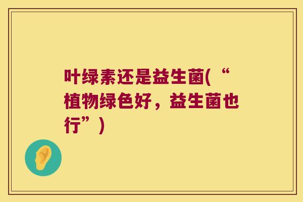 叶绿素还是益生菌(“植物绿色好，益生菌也行”)