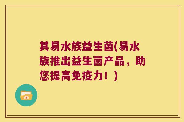 其易水族益生菌(易水族推出益生菌产品，助您提高免疫力！)