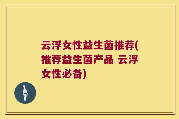 云浮女性益生菌推荐(推荐益生菌产品 云浮女性必备)