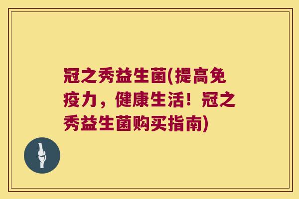 冠之秀益生菌(提高免疫力，健康生活！冠之秀益生菌购买指南)