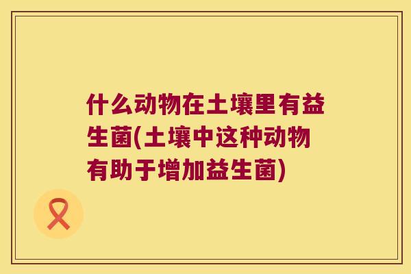 什么动物在土壤里有益生菌(土壤中这种动物有助于增加益生菌) 什么动物在土壤里有益生菌(土壤中这种动物有助于增加益生菌)