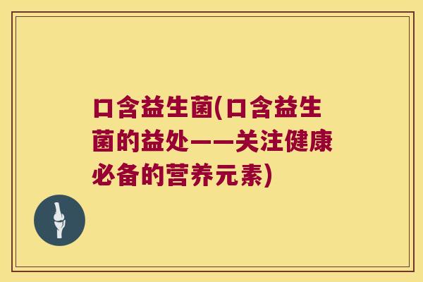 口含益生菌(口含益生菌的益处——关注健康必备的营养元素)