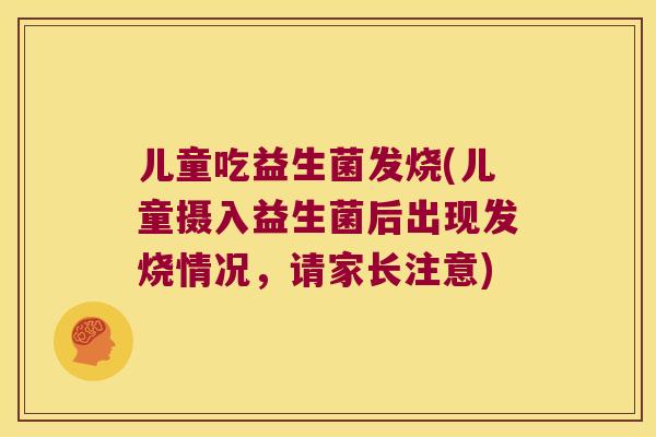 儿童吃益生菌发烧(儿童摄入益生菌后出现发烧情况，请家长注意)