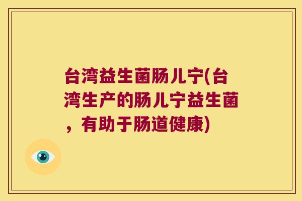 台湾益生菌肠儿宁(台湾生产的肠儿宁益生菌，有助于肠道健康)