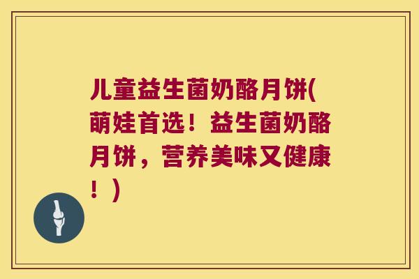 儿童益生菌奶酪月饼(萌娃首选!益生菌奶酪月饼,营养美味又健康!) 儿童益生菌奶酪月饼(萌娃首选!益生菌奶酪月饼,营养美味又健康!)