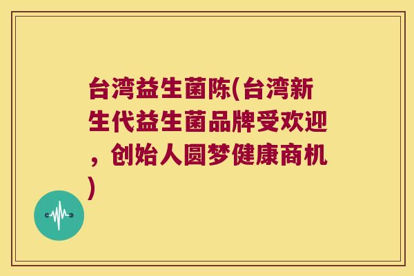 台湾益生菌陈(台湾新生代益生菌品牌受欢迎,创始人圆梦健康商机) 台湾益生菌陈(台湾新生代益生菌品牌受欢迎,创始人圆梦健康商机)
