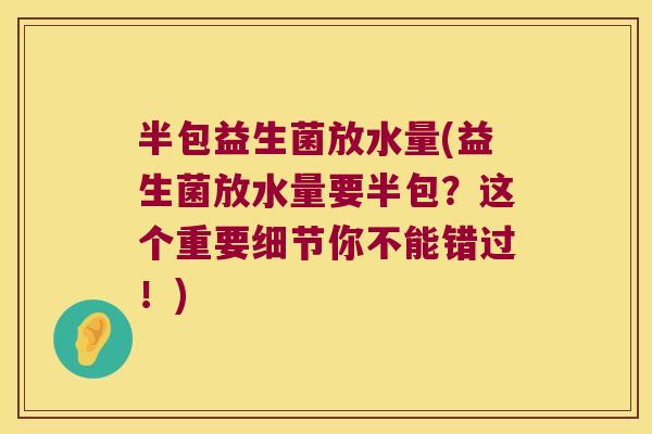 半包益生菌放水量(益生菌放水量要半包？这个重要细节你不能错过！)
