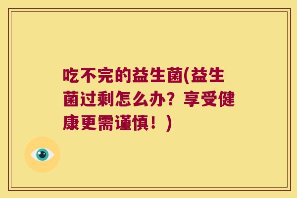 吃不完的益生菌(益生菌过剩怎么办？享受健康更需谨慎！)