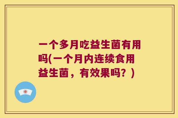 一个多月吃益生菌有用吗(一个月内连续食用益生菌，有效果吗？)