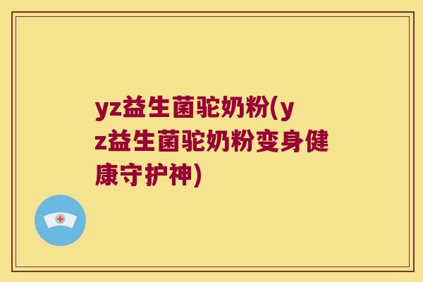 yz益生菌驼奶粉(yz益生菌驼奶粉变身健康守护神)