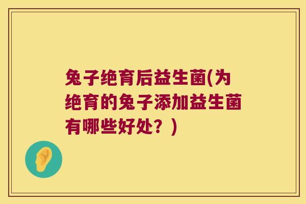 兔子绝育后益生菌(为绝育的兔子添加益生菌有哪些好处？)