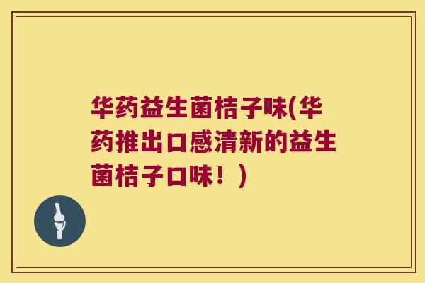 华药益生菌桔子味(华药推出口感清新的益生菌桔子口味！)
