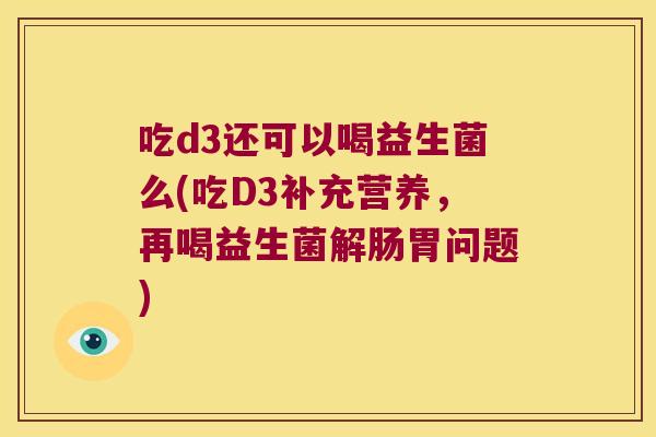 吃d3还可以喝益生菌么(吃D3补充营养,再喝益生菌解肠胃问题) 吃d3还可以喝益生菌么(吃D3补充营养,再喝益生菌解肠胃问题)