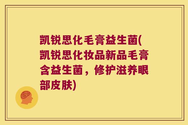 凯锐思化毛膏益生菌(凯锐思化妆品新品毛膏含益生菌,修护滋养眼部) 凯锐思化毛膏益生菌(凯锐思化妆品新品毛膏含益生菌,修护滋养眼部)