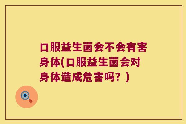 口服益生菌会不会有害身体(口服益生菌会对身体造成危害吗？)