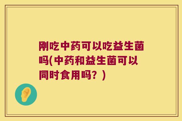 刚吃可以吃益生菌吗(和益生菌可以同时食用吗?) 刚吃可以吃益生菌吗(和益生菌可以同时食用吗?)