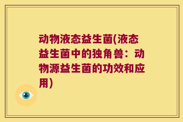 动物液态益生菌(液态益生菌中的独角兽：动物源益生菌的功效和应用)