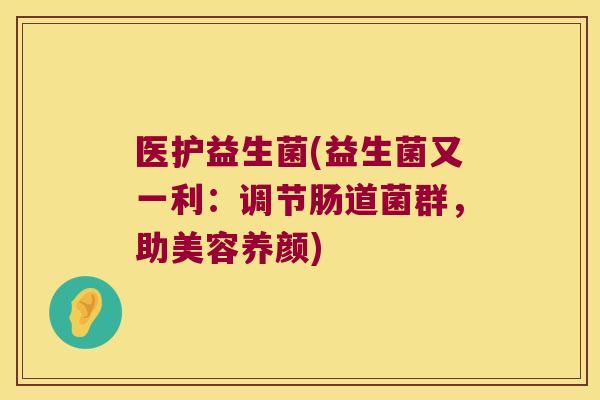 医护益生菌(益生菌又一利:调节肠道菌群,助美容养颜) 医护益生菌(益生菌又一利:调节肠道菌群,助美容养颜)