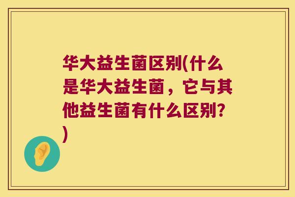 华大益生菌区别(什么是华大益生菌，它与其他益生菌有什么区别？)