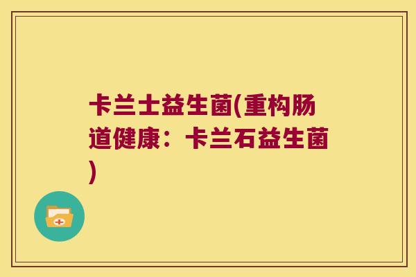 卡兰士益生菌(重构肠道健康:卡兰石益生菌) 卡兰士益生菌(重构肠道健康:卡兰石益生菌)