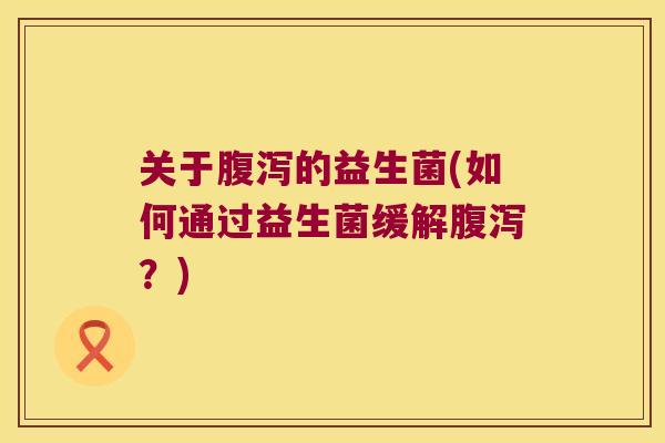 关于腹泻的益生菌(如何通过益生菌缓解腹泻？)