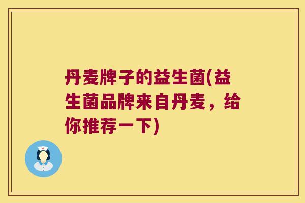 丹麦牌子的益生菌(益生菌品牌来自丹麦,给你推荐一下) 丹麦牌子的益生菌(益生菌品牌来自丹麦,给你推荐一下)