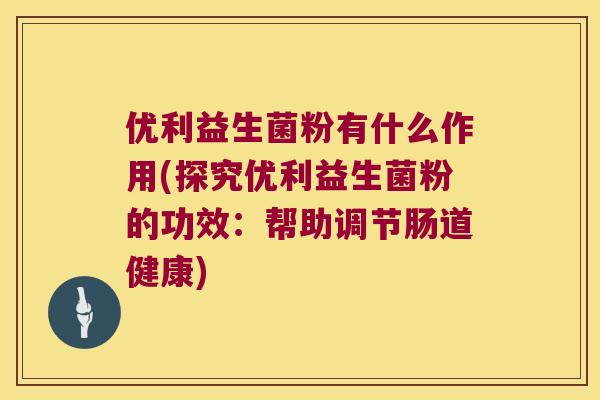 优利益生菌粉有什么作用(探究优利益生菌粉的功效：帮助调节肠道健康)