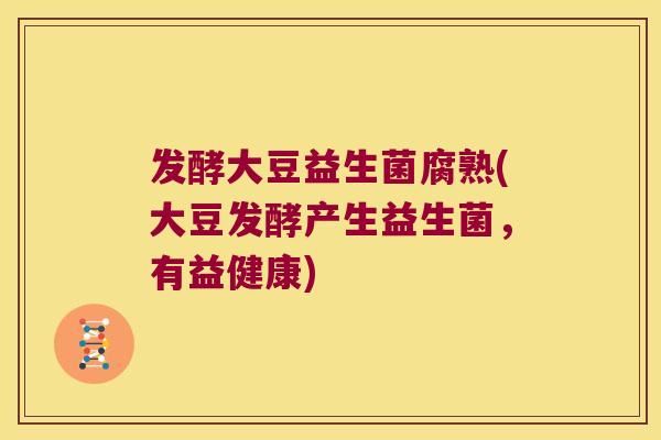 发酵大豆益生菌腐熟(大豆发酵产生益生菌，有益健康)
