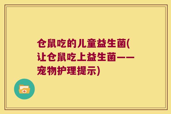 仓鼠吃的儿童益生菌(让仓鼠吃上益生菌——宠物护理提示) 仓鼠吃的儿童益生菌(让仓鼠吃上益生菌——宠物护理提示)