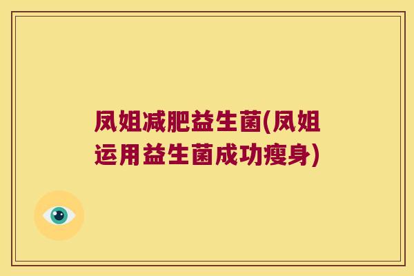 凤姐益生菌(凤姐运用益生菌成功瘦身) 凤姐益生菌(凤姐运用益生菌成功瘦身)