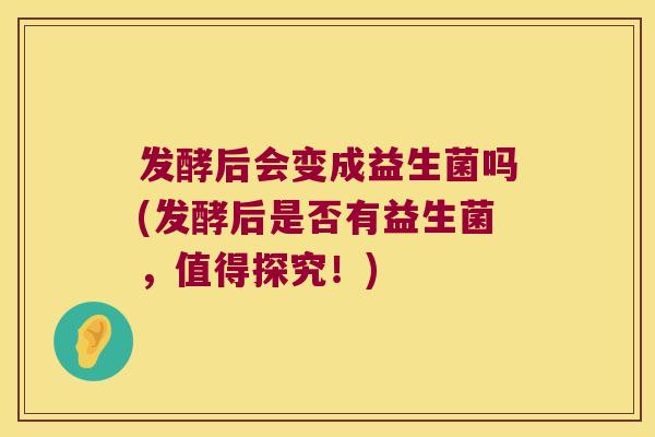 发酵后会变成益生菌吗(发酵后是否有益生菌，值得探究！)