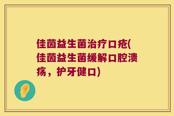 佳茵益生菌治疗口疮(佳茵益生菌缓解口腔溃疡，护牙健口)