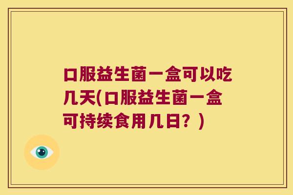 口服益生菌一盒可以吃几天(口服益生菌一盒可持续食用几日？)
