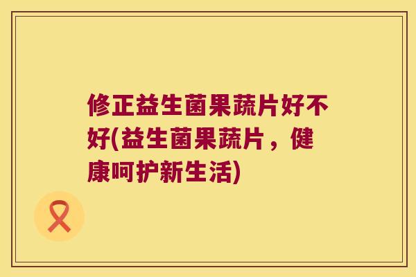 修正益生菌果蔬片好不好(益生菌果蔬片，健康呵护新生活)