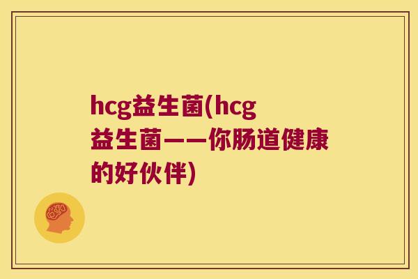 hcg益生菌(hcg益生菌——你肠道健康的好伙伴)