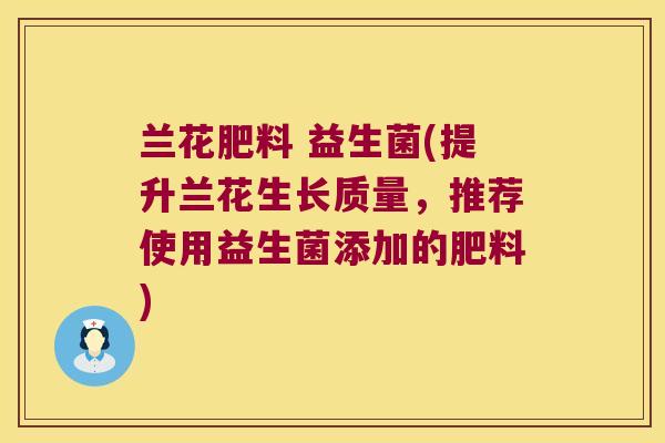 兰花肥料 益生菌(提升兰花生长质量,推荐使用益生菌添加的肥料) 兰花肥料 益生菌(提升兰花生长质量,推荐使用益生菌添加的肥料)