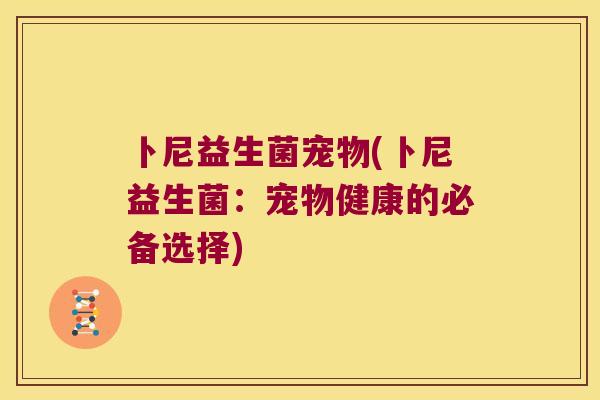 卜尼益生菌宠物(卜尼益生菌：宠物健康的必备选择)