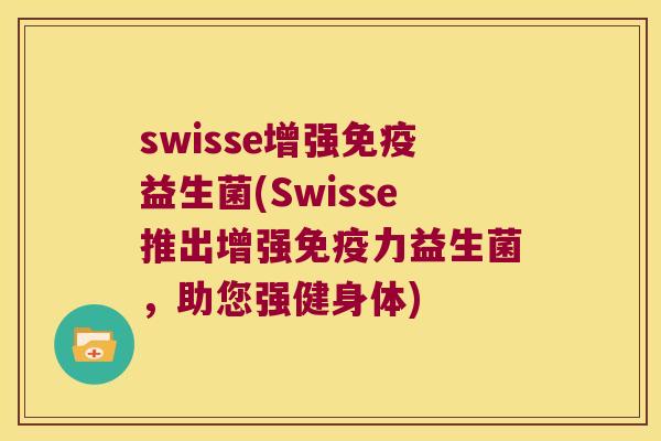 swisse增强益生菌(Swisse推出增强力益生菌,助您强健身体) swisse增强益生菌(Swisse推出增强力益生菌,助您强健身体)