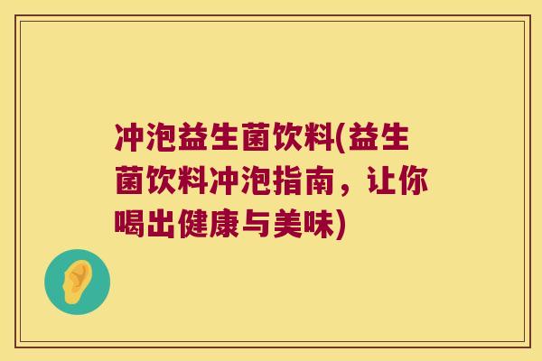 冲泡益生菌饮料(益生菌饮料冲泡指南，让你喝出健康与美味)