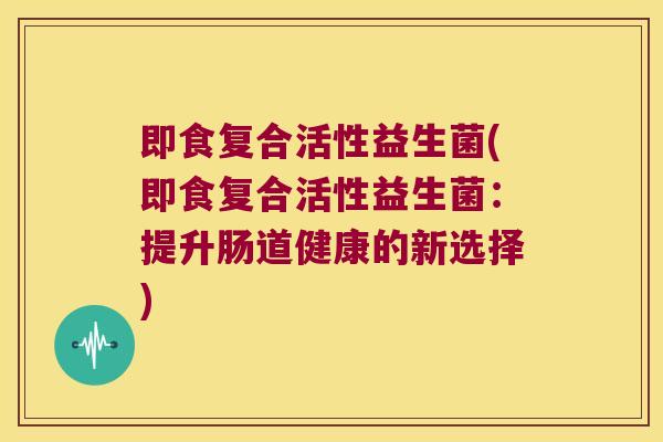 即食复合活性益生菌(即食复合活性益生菌：提升肠道健康的新选择)