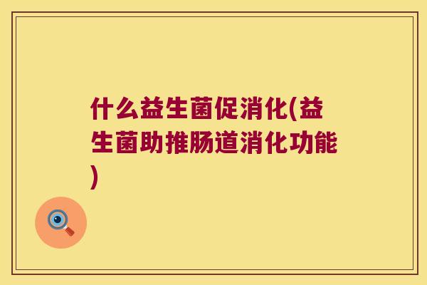 什么益生菌促消化(益生菌助推肠道消化功能)