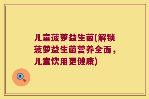 儿童菠萝益生菌(解锁菠萝益生菌营养全面,儿童饮用更健康) 儿童菠萝益生菌(解锁菠萝益生菌营养全面,儿童饮用更健康)